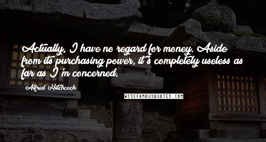 Alfred Hitchcock Quotes: Actually, I have no regard for money. Aside from its purchasing power, it's completely useless as far as I'm concerned.