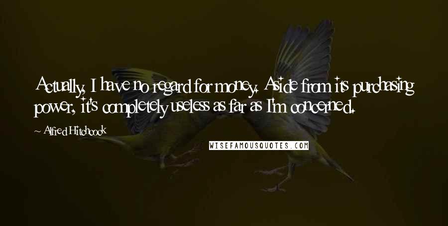 Alfred Hitchcock Quotes: Actually, I have no regard for money. Aside from its purchasing power, it's completely useless as far as I'm concerned.