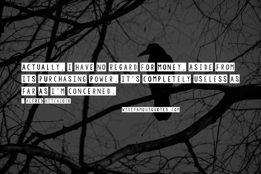 Alfred Hitchcock Quotes: Actually, I have no regard for money. Aside from its purchasing power, it's completely useless as far as I'm concerned.