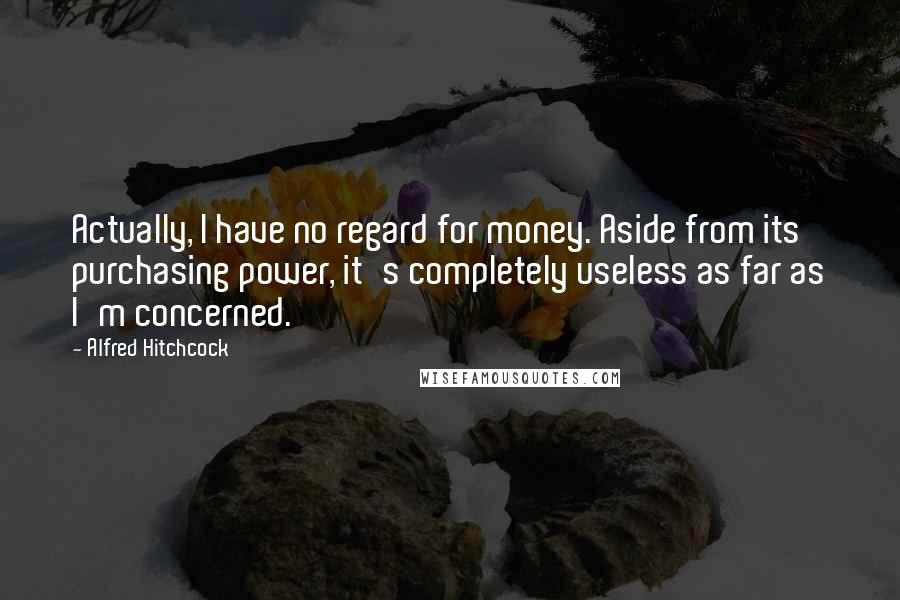 Alfred Hitchcock Quotes: Actually, I have no regard for money. Aside from its purchasing power, it's completely useless as far as I'm concerned.