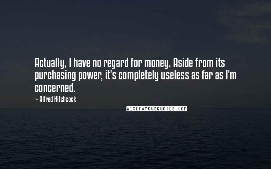 Alfred Hitchcock Quotes: Actually, I have no regard for money. Aside from its purchasing power, it's completely useless as far as I'm concerned.