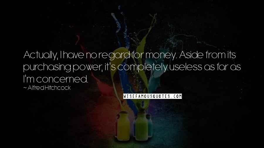 Alfred Hitchcock Quotes: Actually, I have no regard for money. Aside from its purchasing power, it's completely useless as far as I'm concerned.