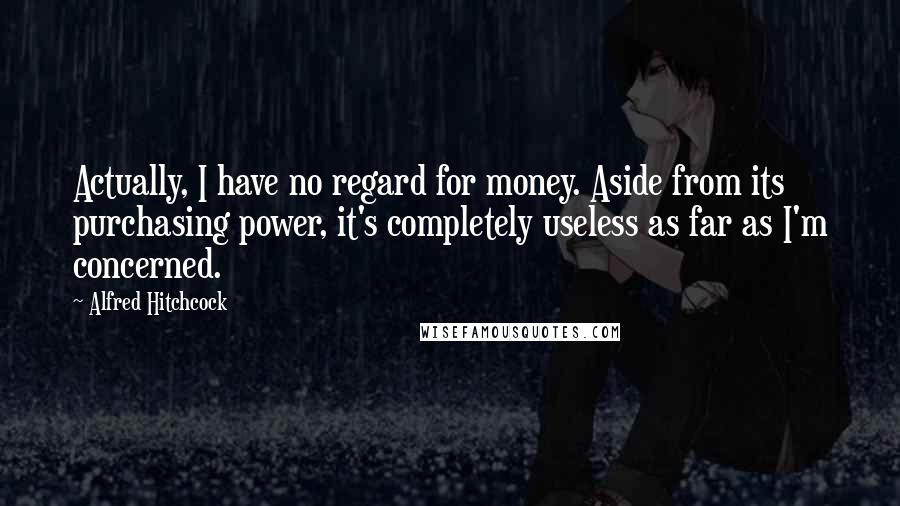 Alfred Hitchcock Quotes: Actually, I have no regard for money. Aside from its purchasing power, it's completely useless as far as I'm concerned.