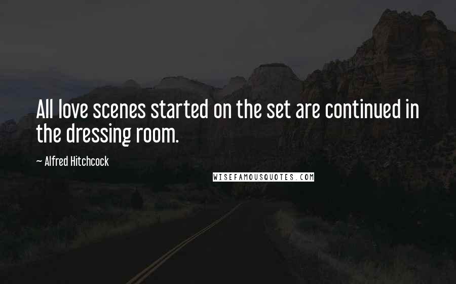 Alfred Hitchcock Quotes: All love scenes started on the set are continued in the dressing room.