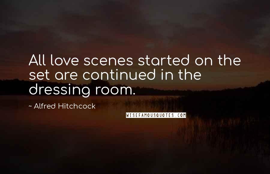 Alfred Hitchcock Quotes: All love scenes started on the set are continued in the dressing room.