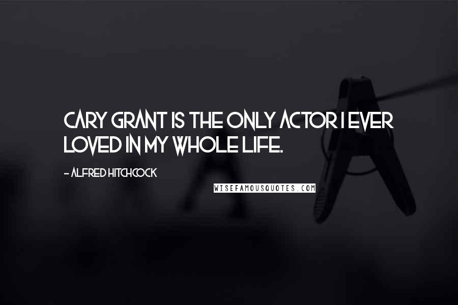 Alfred Hitchcock Quotes: Cary Grant is the only actor I ever loved in my whole life.