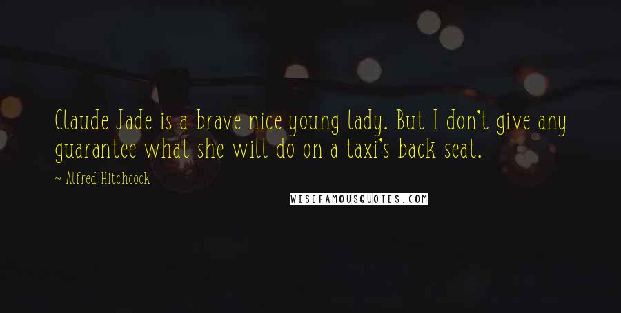 Alfred Hitchcock Quotes: Claude Jade is a brave nice young lady. But I don't give any guarantee what she will do on a taxi's back seat.