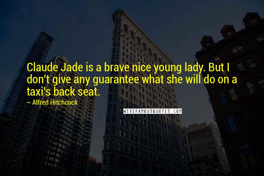 Alfred Hitchcock Quotes: Claude Jade is a brave nice young lady. But I don't give any guarantee what she will do on a taxi's back seat.