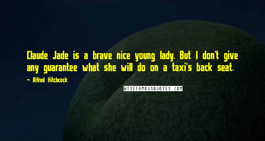 Alfred Hitchcock Quotes: Claude Jade is a brave nice young lady. But I don't give any guarantee what she will do on a taxi's back seat.