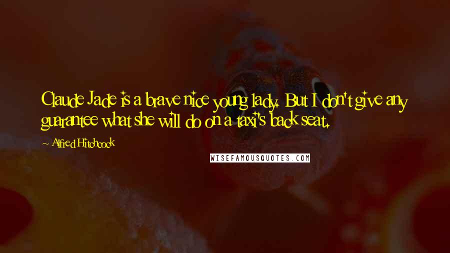 Alfred Hitchcock Quotes: Claude Jade is a brave nice young lady. But I don't give any guarantee what she will do on a taxi's back seat.