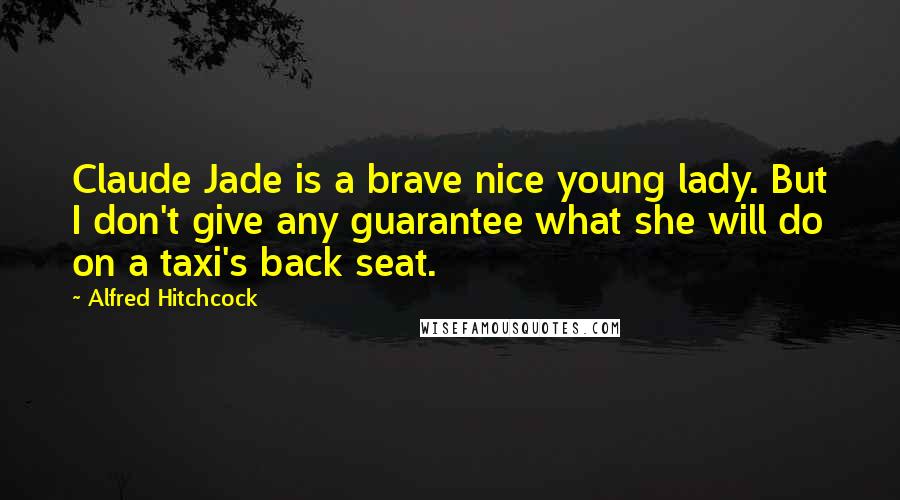 Alfred Hitchcock Quotes: Claude Jade is a brave nice young lady. But I don't give any guarantee what she will do on a taxi's back seat.