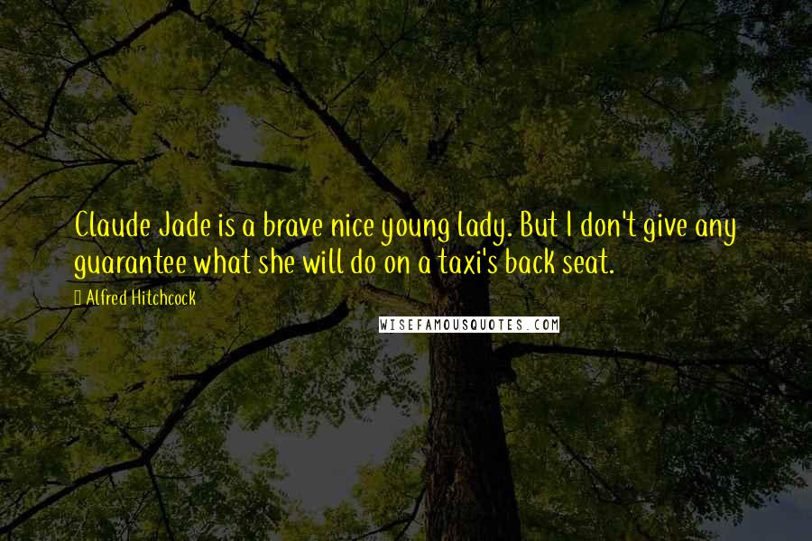 Alfred Hitchcock Quotes: Claude Jade is a brave nice young lady. But I don't give any guarantee what she will do on a taxi's back seat.