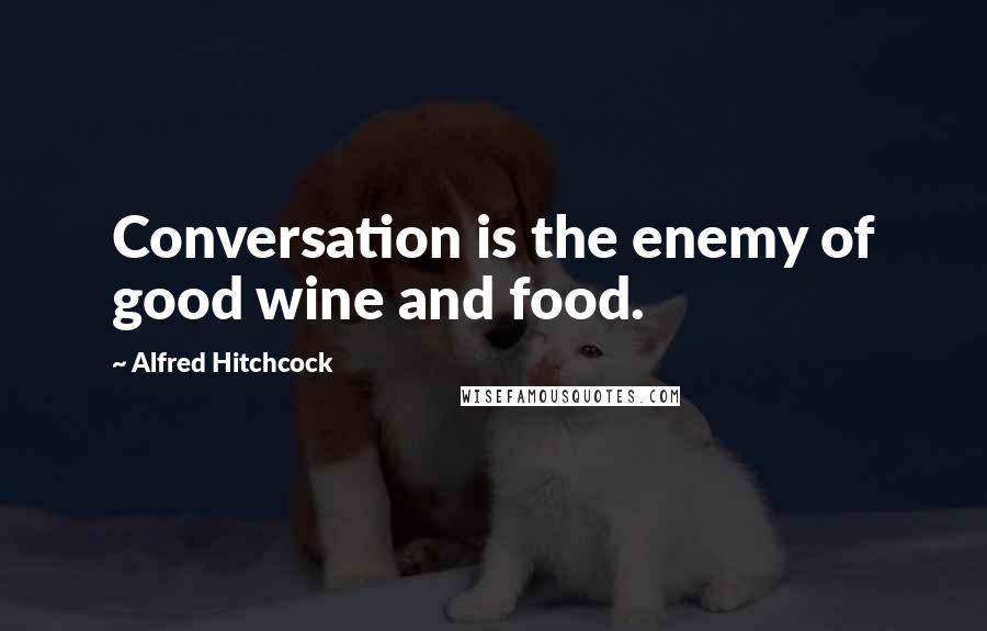 Alfred Hitchcock Quotes: Conversation is the enemy of good wine and food.