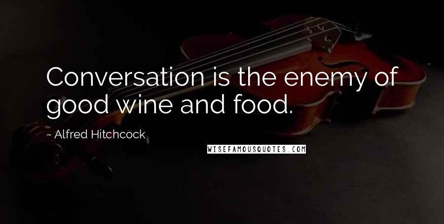 Alfred Hitchcock Quotes: Conversation is the enemy of good wine and food.