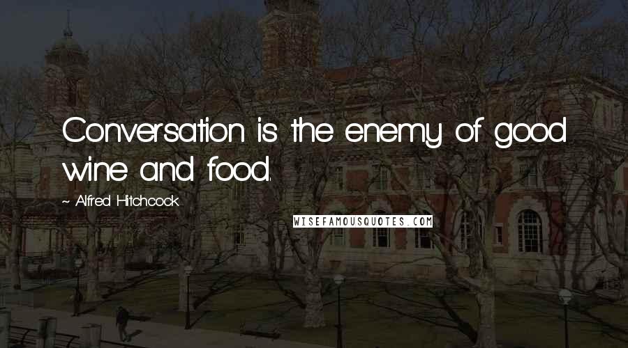 Alfred Hitchcock Quotes: Conversation is the enemy of good wine and food.