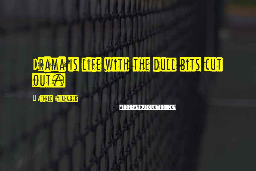 Alfred Hitchcock Quotes: Drama is life with the dull bits cut out.