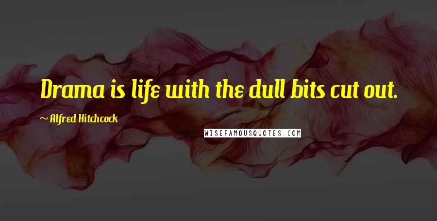 Alfred Hitchcock Quotes: Drama is life with the dull bits cut out.