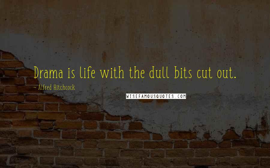 Alfred Hitchcock Quotes: Drama is life with the dull bits cut out.