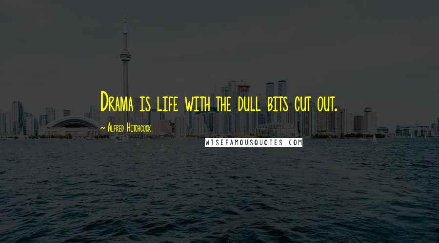 Alfred Hitchcock Quotes: Drama is life with the dull bits cut out.