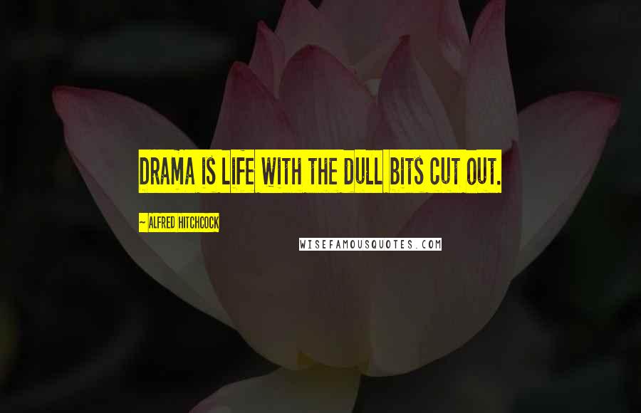 Alfred Hitchcock Quotes: Drama is life with the dull bits cut out.