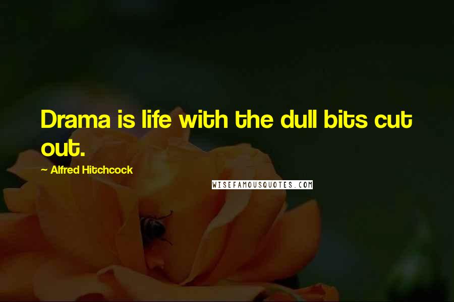 Alfred Hitchcock Quotes: Drama is life with the dull bits cut out.