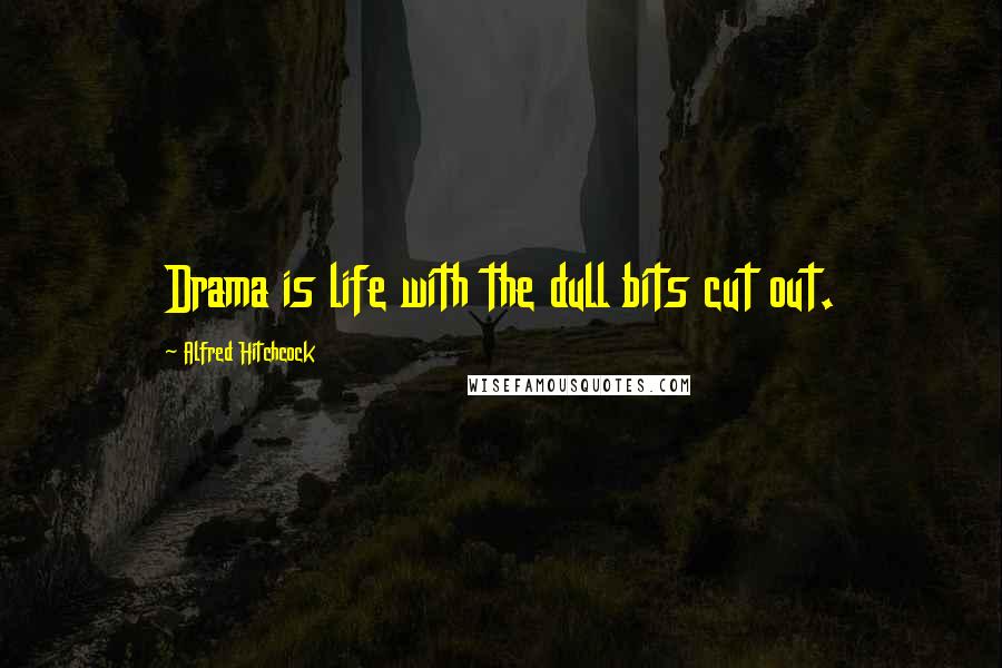 Alfred Hitchcock Quotes: Drama is life with the dull bits cut out.