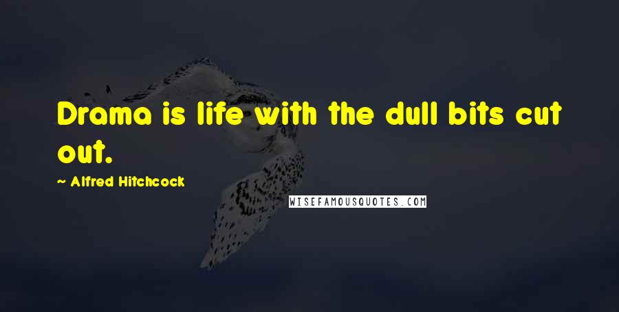 Alfred Hitchcock Quotes: Drama is life with the dull bits cut out.