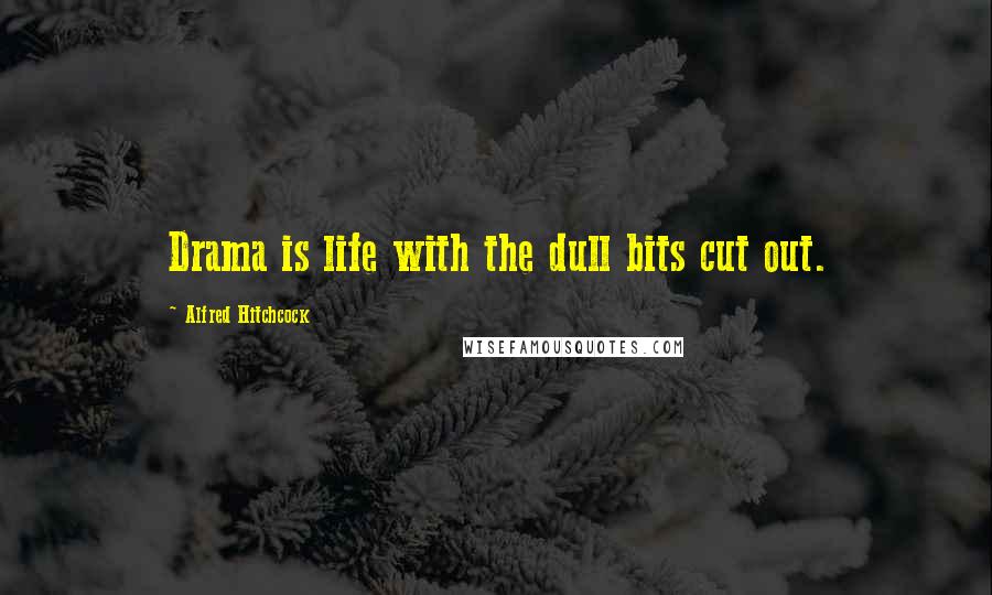 Alfred Hitchcock Quotes: Drama is life with the dull bits cut out.