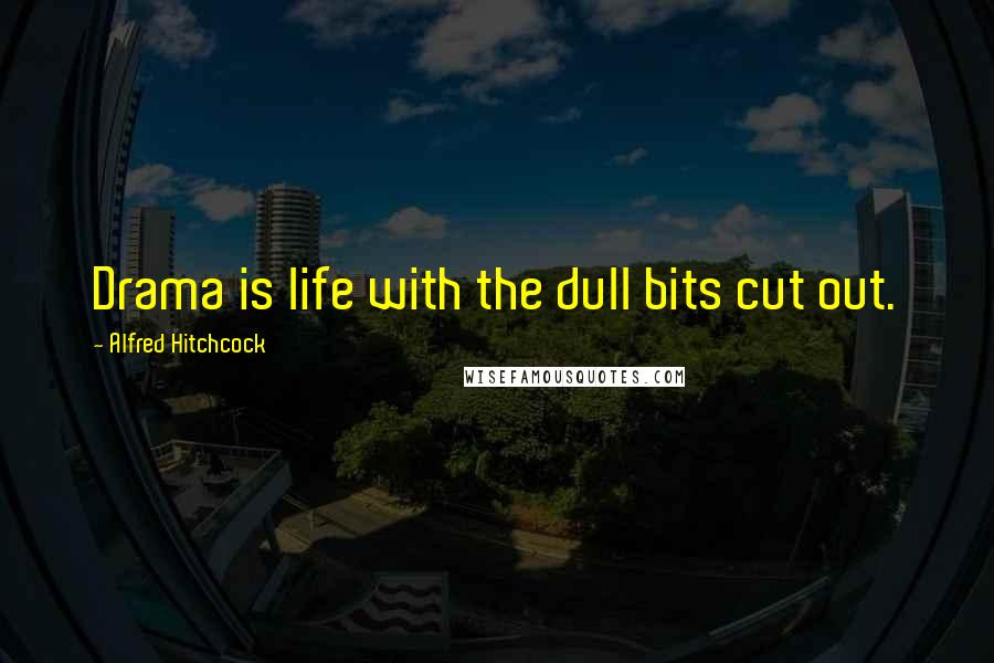 Alfred Hitchcock Quotes: Drama is life with the dull bits cut out.