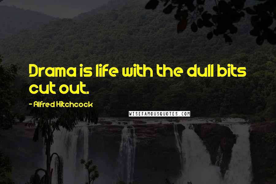 Alfred Hitchcock Quotes: Drama is life with the dull bits cut out.