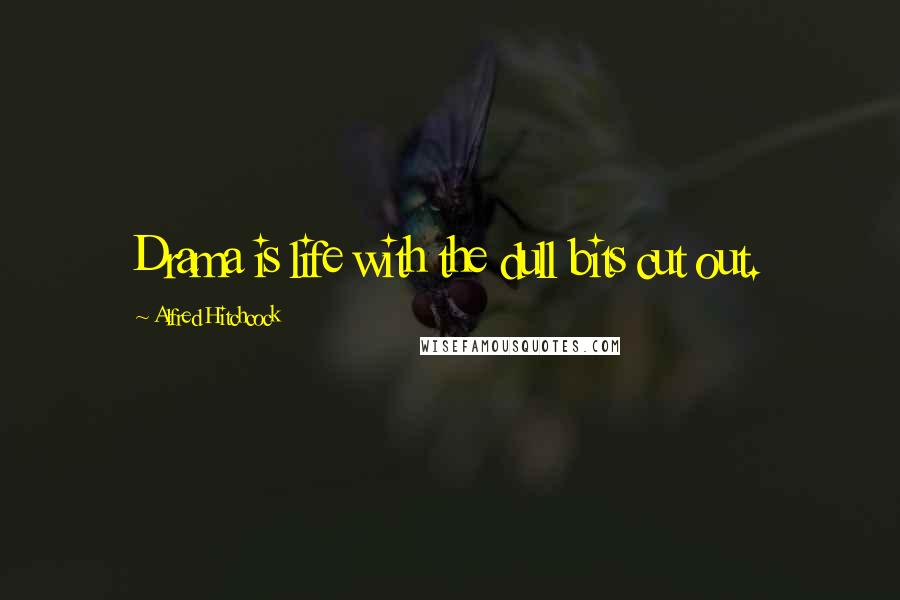 Alfred Hitchcock Quotes: Drama is life with the dull bits cut out.