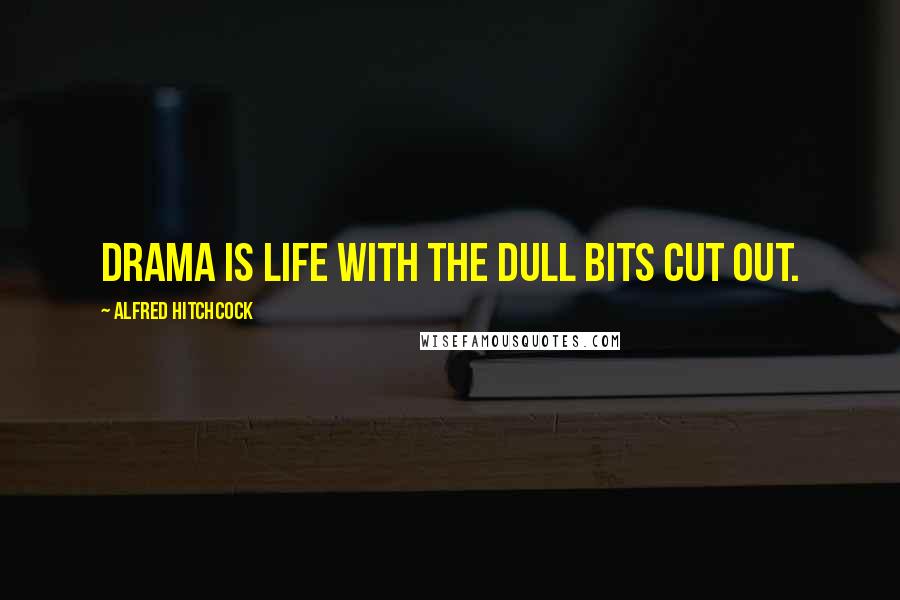 Alfred Hitchcock Quotes: Drama is life with the dull bits cut out.