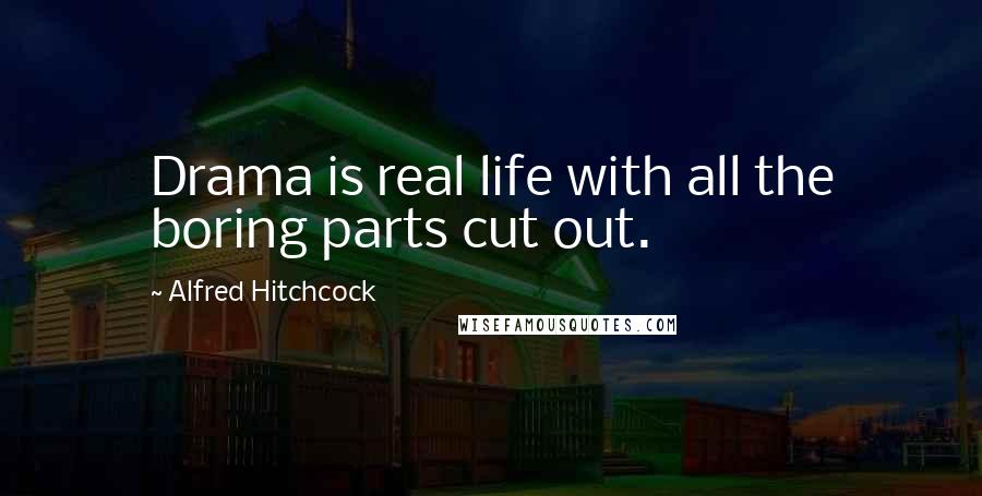 Alfred Hitchcock Quotes: Drama is real life with all the boring parts cut out.
