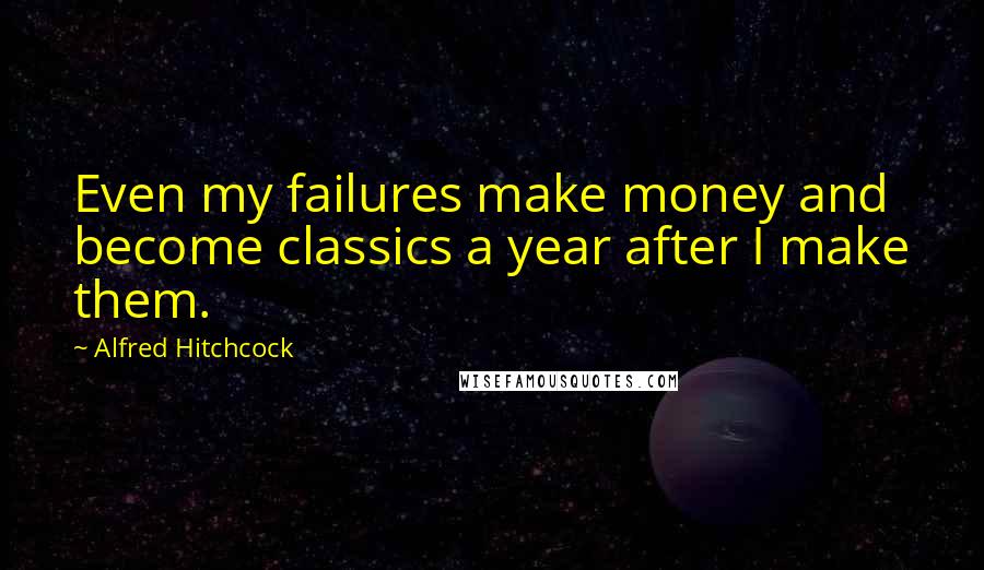 Alfred Hitchcock Quotes: Even my failures make money and become classics a year after I make them.