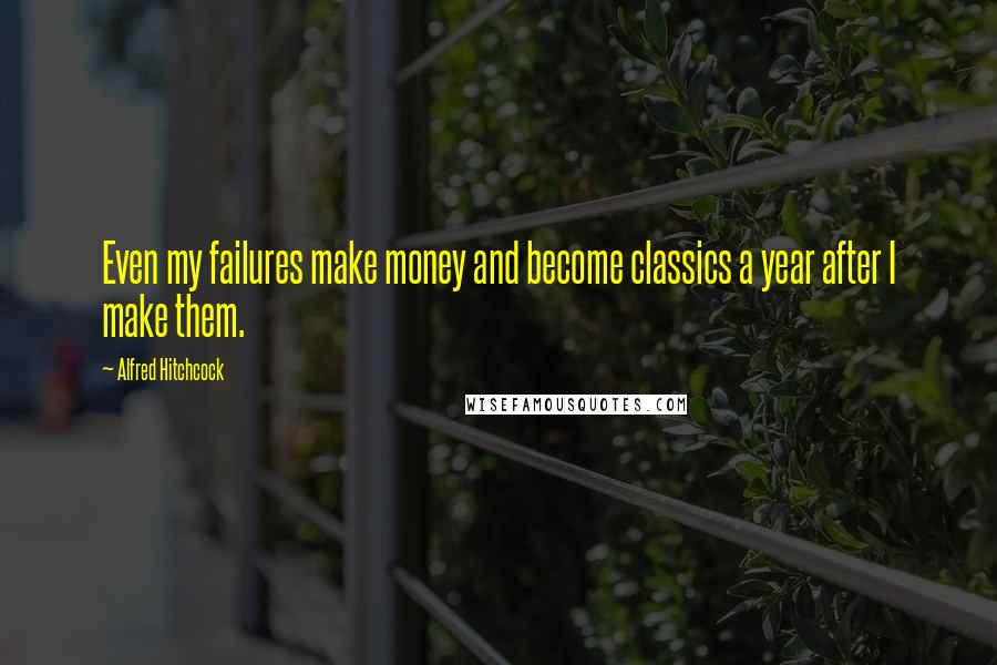 Alfred Hitchcock Quotes: Even my failures make money and become classics a year after I make them.