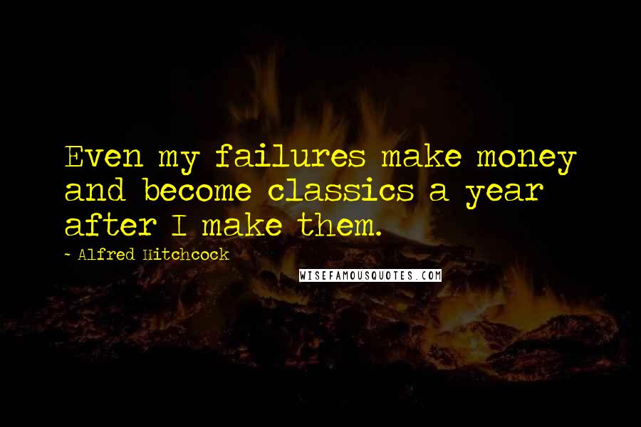 Alfred Hitchcock Quotes: Even my failures make money and become classics a year after I make them.