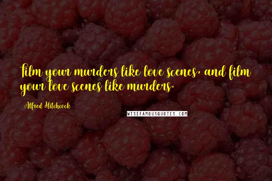 Alfred Hitchcock Quotes: Film your murders like love scenes, and film your love scenes like murders.