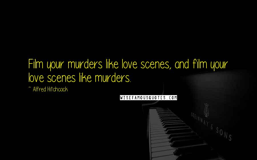 Alfred Hitchcock Quotes: Film your murders like love scenes, and film your love scenes like murders.