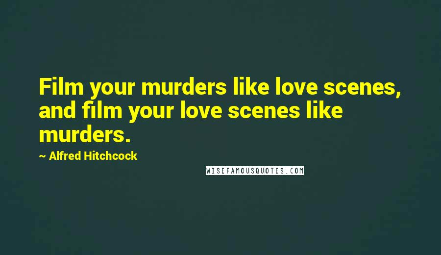 Alfred Hitchcock Quotes: Film your murders like love scenes, and film your love scenes like murders.