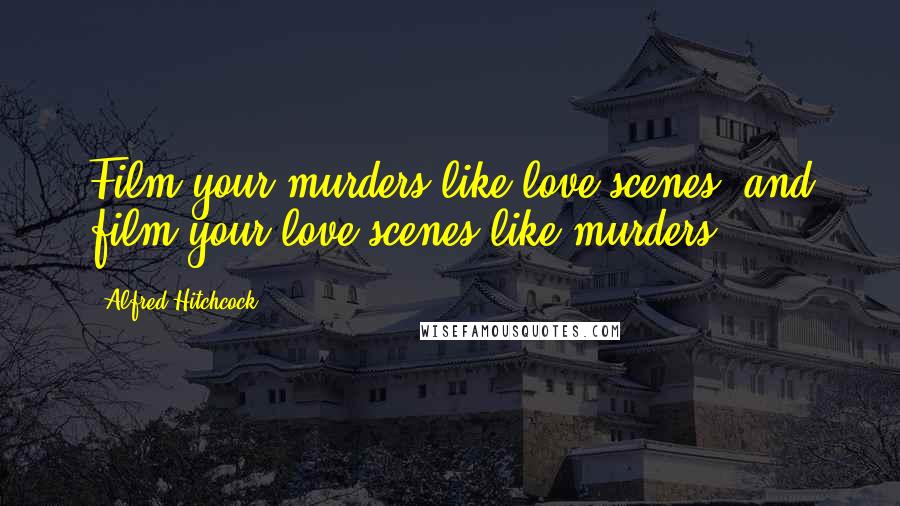 Alfred Hitchcock Quotes: Film your murders like love scenes, and film your love scenes like murders.