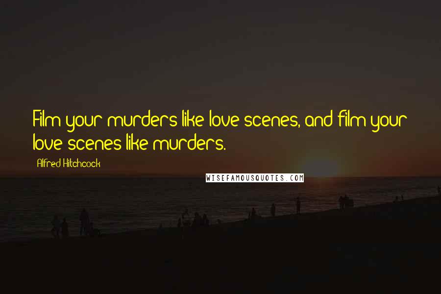 Alfred Hitchcock Quotes: Film your murders like love scenes, and film your love scenes like murders.