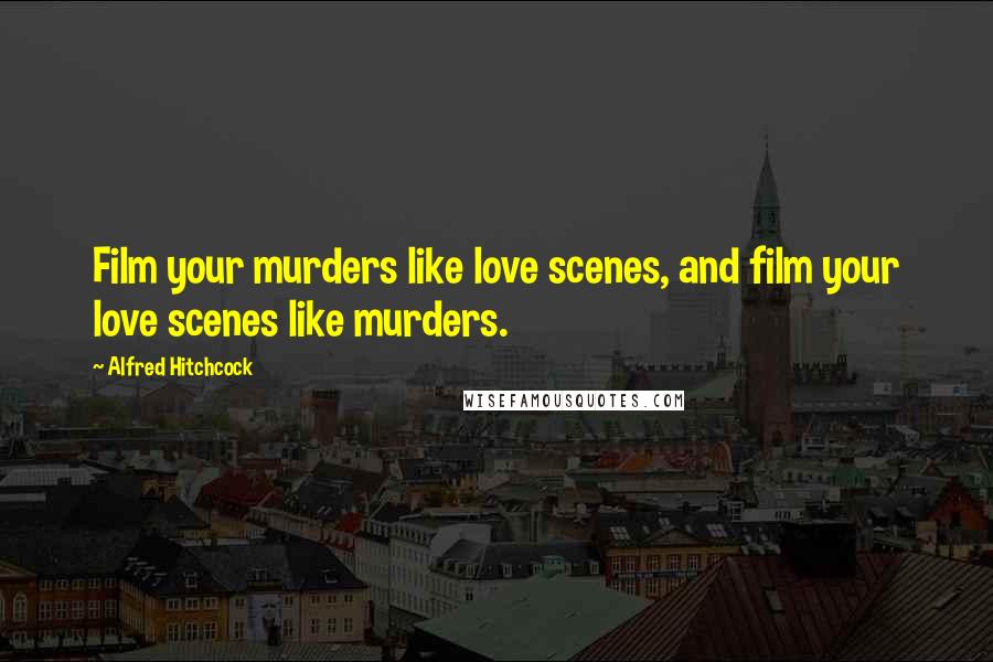 Alfred Hitchcock Quotes: Film your murders like love scenes, and film your love scenes like murders.