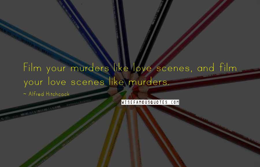 Alfred Hitchcock Quotes: Film your murders like love scenes, and film your love scenes like murders.