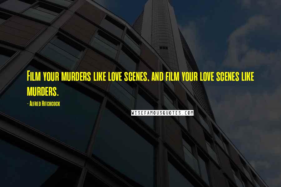 Alfred Hitchcock Quotes: Film your murders like love scenes, and film your love scenes like murders.