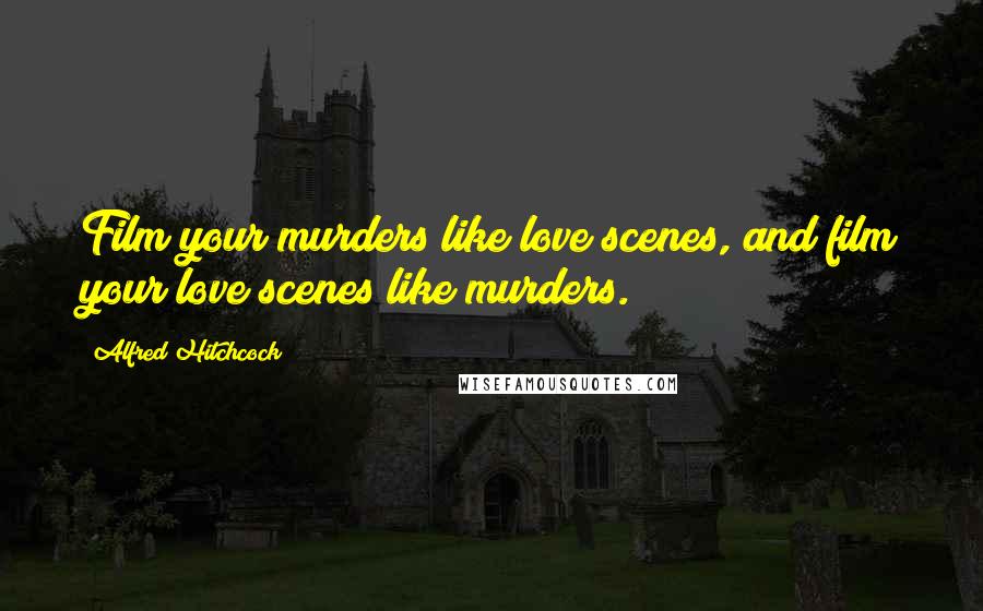 Alfred Hitchcock Quotes: Film your murders like love scenes, and film your love scenes like murders.