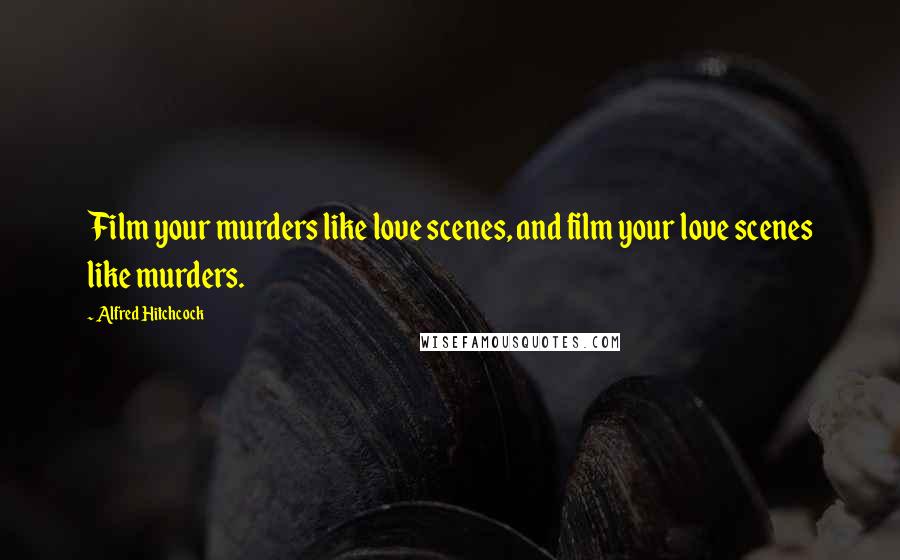 Alfred Hitchcock Quotes: Film your murders like love scenes, and film your love scenes like murders.