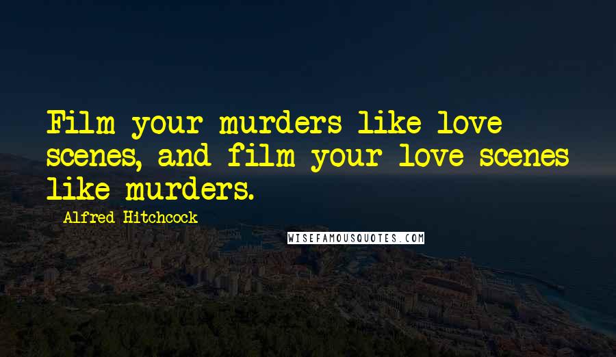 Alfred Hitchcock Quotes: Film your murders like love scenes, and film your love scenes like murders.