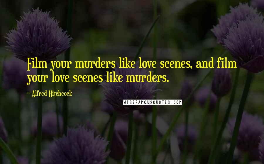 Alfred Hitchcock Quotes: Film your murders like love scenes, and film your love scenes like murders.