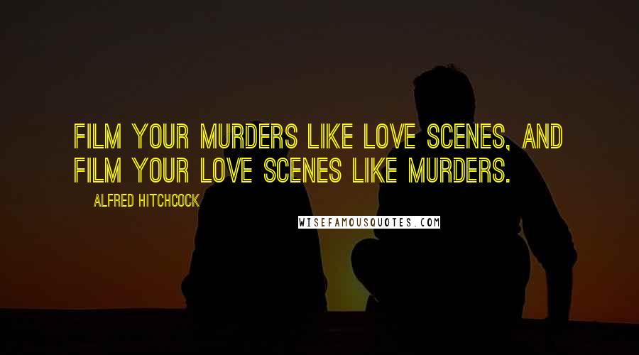 Alfred Hitchcock Quotes: Film your murders like love scenes, and film your love scenes like murders.