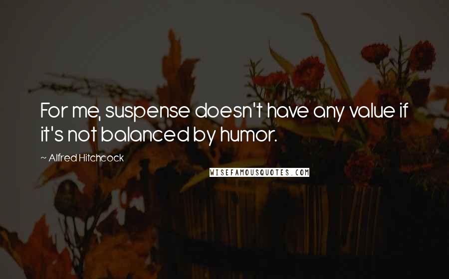 Alfred Hitchcock Quotes: For me, suspense doesn't have any value if it's not balanced by humor.